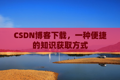 CSDN博客下载，一种便捷的知识获取方式